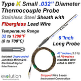 Small .032" Diameter Type K Thermocouple Probe - 6 Inch Long Stainless Steel  Sheath Grounded with a Transition to 40 Inches of Fiberglass Lead Wire. Miniature Connector or Stripped Wire Ends